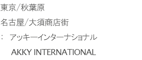 東京/秋葉原
名古屋/大須商店街
：　アッキーインターナショナル AKKY INTERNATIONAL